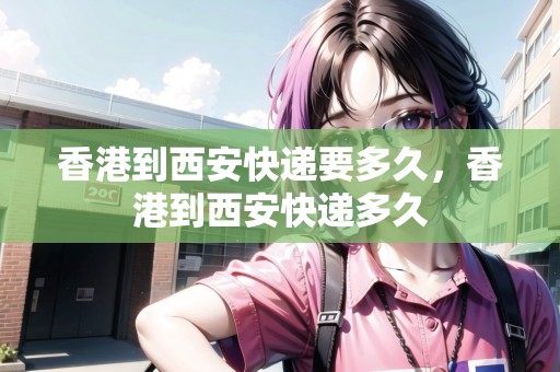 香港到西安快遞要多久，香港到西安快遞多久