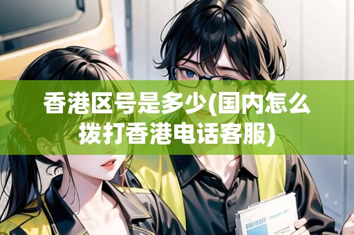 香港區(qū)號是多少(國內(nèi)怎么撥打香港電話客服)