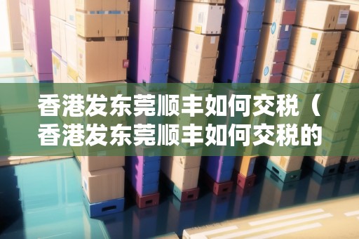 香港發(fā)東莞順豐如何交稅（香港發(fā)東莞順豐如何交稅的）