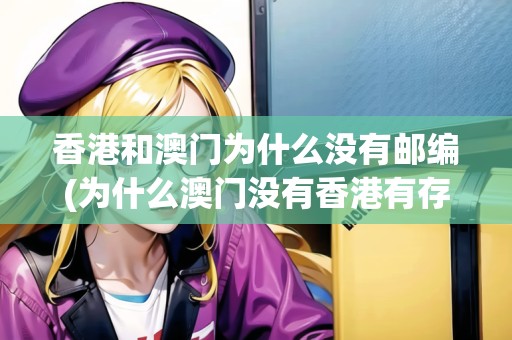 香港和澳門為什么沒有郵編(為什么澳門沒有香港有存在感)