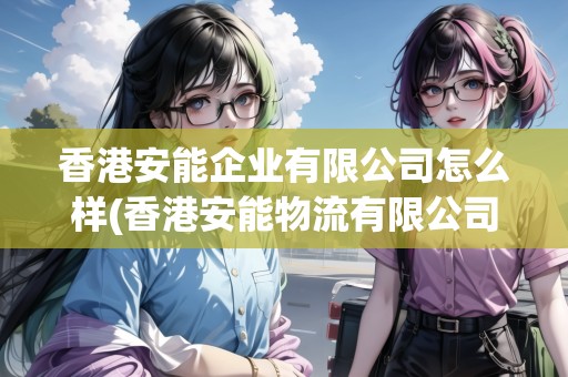 香港安能企業(yè)有限公司怎么樣(香港安能物流有限公司)