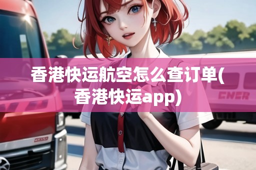 香港快運航空怎么查訂單(香港快運app)