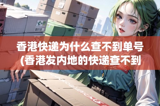 香港快遞為什么查不到單號(hào)(香港發(fā)內(nèi)地的快遞查不到)