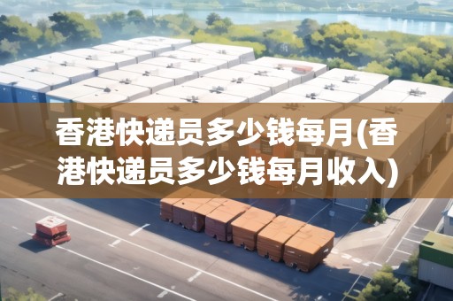 香港快遞員多少錢每月(香港快遞員多少錢每月收入) 香港快遞員多少錢每月(香港快遞員多少錢每月收入)
