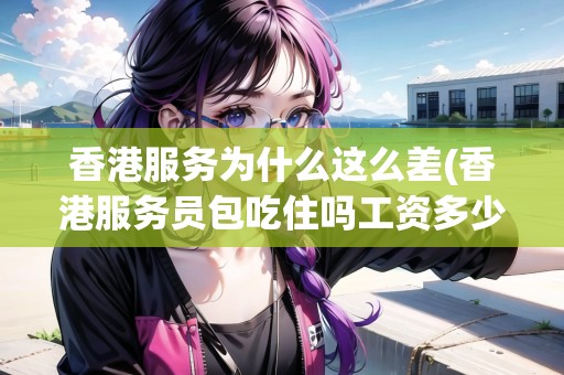 香港服務(wù)為什么這么差(香港服務(wù)員包吃住嗎工資多少)