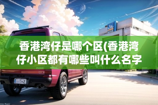 香港灣仔是哪個(gè)區(qū)(香港灣仔小區(qū)都有哪些叫什么名字)