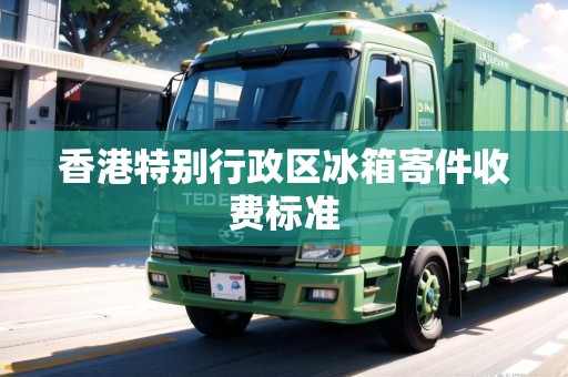 香港特別行政區(qū)冰箱寄件收費(fèi)標(biāo)準(zhǔn)
