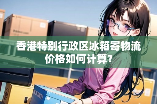 香港特別行政區(qū)冰箱寄物流價格如何計算？