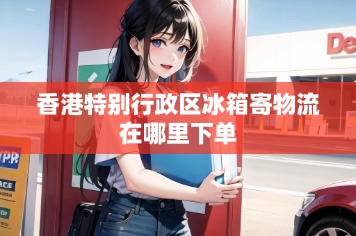 香港特別行政區(qū)冰箱寄物流在哪里下單