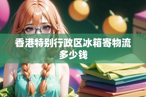 香港特別行政區(qū)冰箱寄物流多少錢(qián)