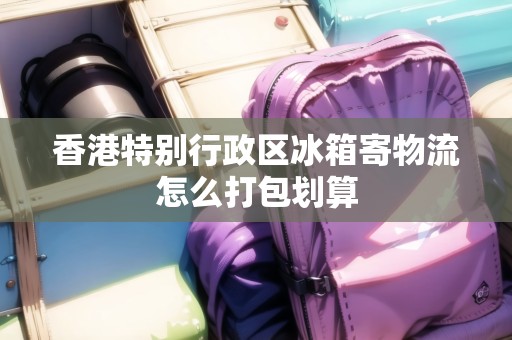 香港特別行政區(qū)冰箱寄物流怎么打包劃算