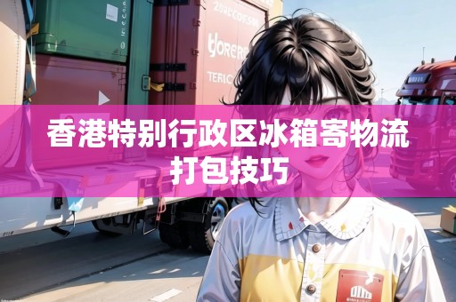 香港特別行政區(qū)冰箱寄物流打包技巧