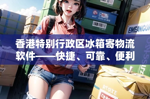 香港特別行政區(qū)冰箱寄物流軟件——快捷、可靠、便利的選擇