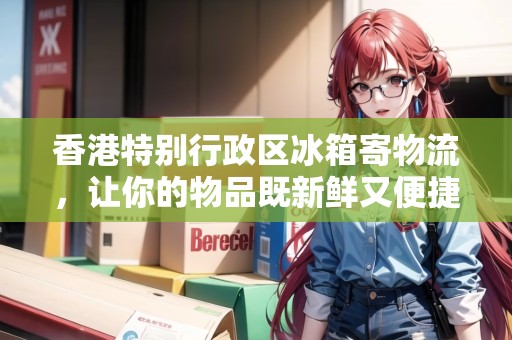 香港特別行政區(qū)冰箱寄物流，讓你的物品既新鮮又便捷！