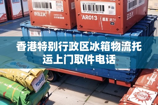 香港特別行政區(qū)冰箱物流托運上門取件電話