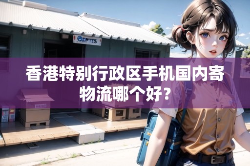 香港特別行政區(qū)手機國內寄物流哪個好？
