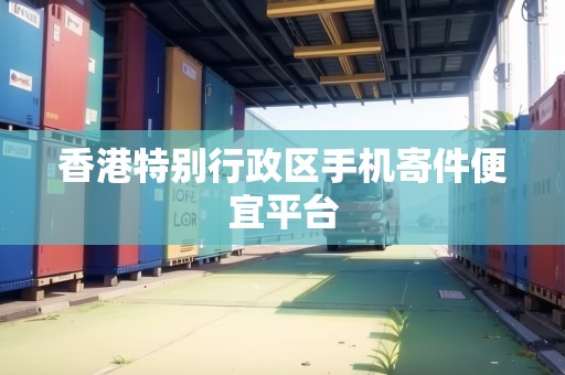 香港特別行政區(qū)手機(jī)寄件便宜平臺