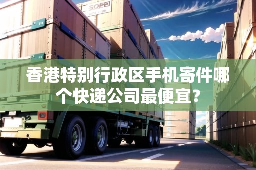 香港特別行政區(qū)手機寄件哪個快遞公司最便宜？
