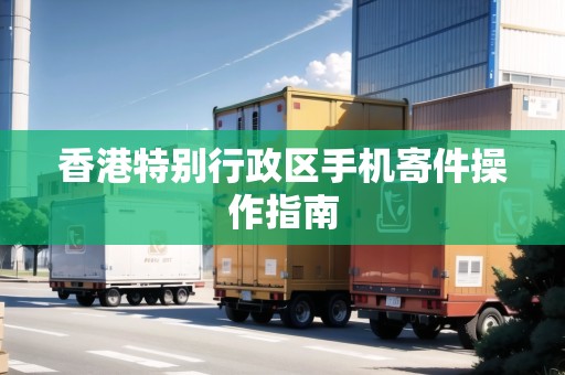香港特別行政區(qū)手機(jī)寄件操作指南