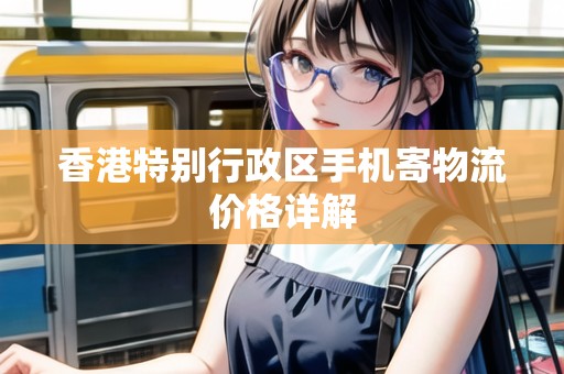 香港特別行政區(qū)手機寄物流價格詳解