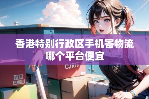香港特別行政區(qū)手機(jī)寄物流哪個平臺便宜