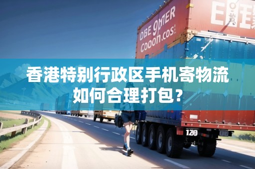 香港特別行政區(qū)手機(jī)寄物流如何合理打包？