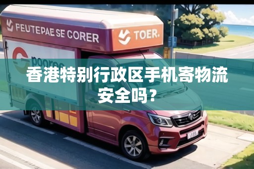 香港特別行政區(qū)手機(jī)寄物流安全嗎？