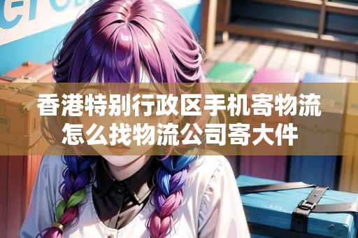 香港特別行政區(qū)手機(jī)寄物流怎么找物流公司寄大件