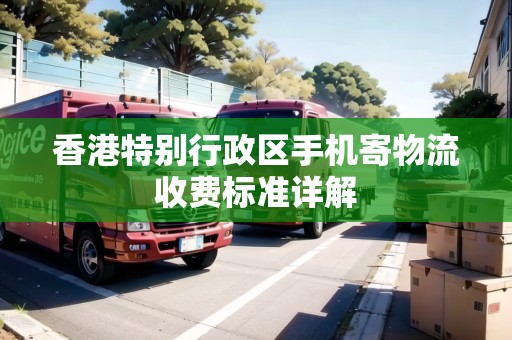 香港特別行政區(qū)手機(jī)寄物流收費(fèi)標(biāo)準(zhǔn)詳解