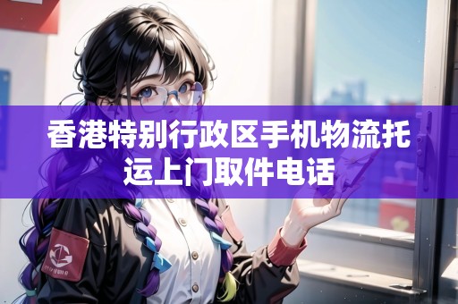 香港特別行政區(qū)手機物流托運上門取件電話