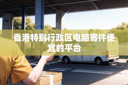 香港特別行政區(qū)電腦寄件便宜的平臺