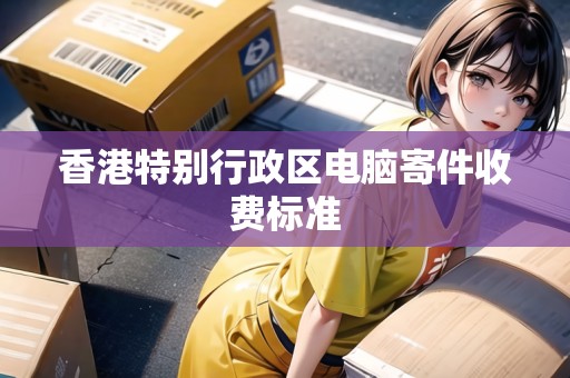 香港特別行政區(qū)電腦寄件收費(fèi)標(biāo)準(zhǔn)