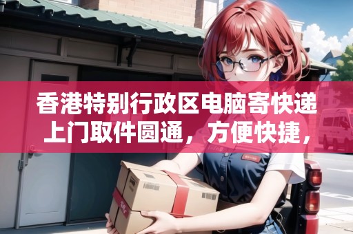 香港特別行政區(qū)電腦寄快遞上門取件圓通，方便快捷，安全可靠