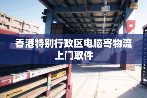 香港特別行政區(qū)電腦寄物流上門取件