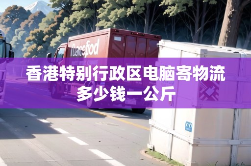香港特別行政區(qū)電腦寄物流多少錢一公斤