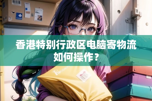 香港特別行政區(qū)電腦寄物流如何操作？
