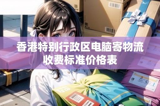 香港特別行政區(qū)電腦寄物流收費(fèi)標(biāo)準(zhǔn)價(jià)格表