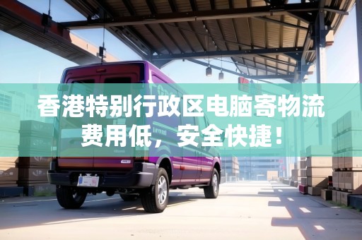 香港特別行政區(qū)電腦寄物流費(fèi)用低，安全快捷！