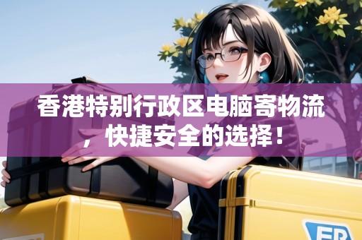 香港特別行政區(qū)電腦寄物流，快捷安全的選擇！