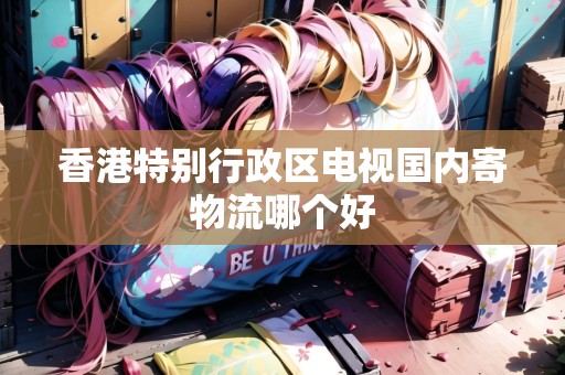 香港特別行政區(qū)電視國(guó)內(nèi)寄物流哪個(gè)好