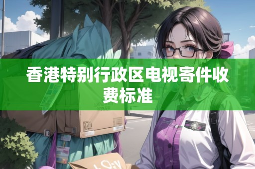 香港特別行政區(qū)電視寄件收費標(biāo)準(zhǔn)