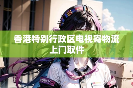 香港特別行政區(qū)電視寄物流上門取件