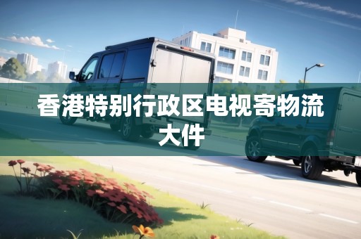 香港特別行政區(qū)電視寄物流大件