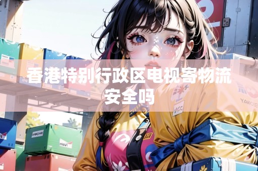 香港特別行政區(qū)電視寄物流安全嗎