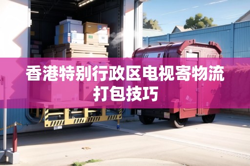 香港特別行政區(qū)電視寄物流打包技巧