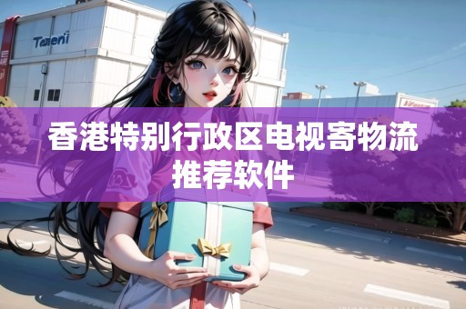 香港特別行政區(qū)電視寄物流推薦軟件