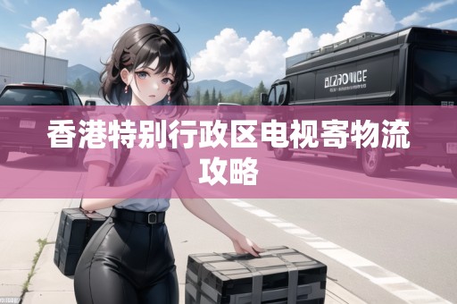 香港特別行政區(qū)電視寄物流攻略