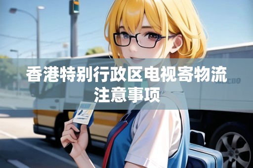 香港特別行政區(qū)電視寄物流注意事項(xiàng)