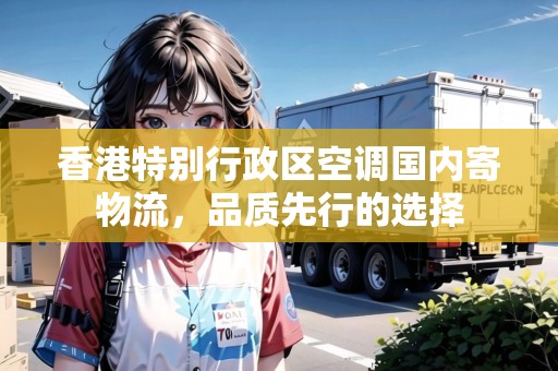 香港特別行政區(qū)空調(diào)國內(nèi)寄物流，品質(zhì)先行的選擇