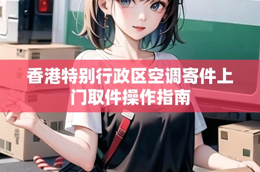 香港特別行政區(qū)空調(diào)寄件上門取件操作指南